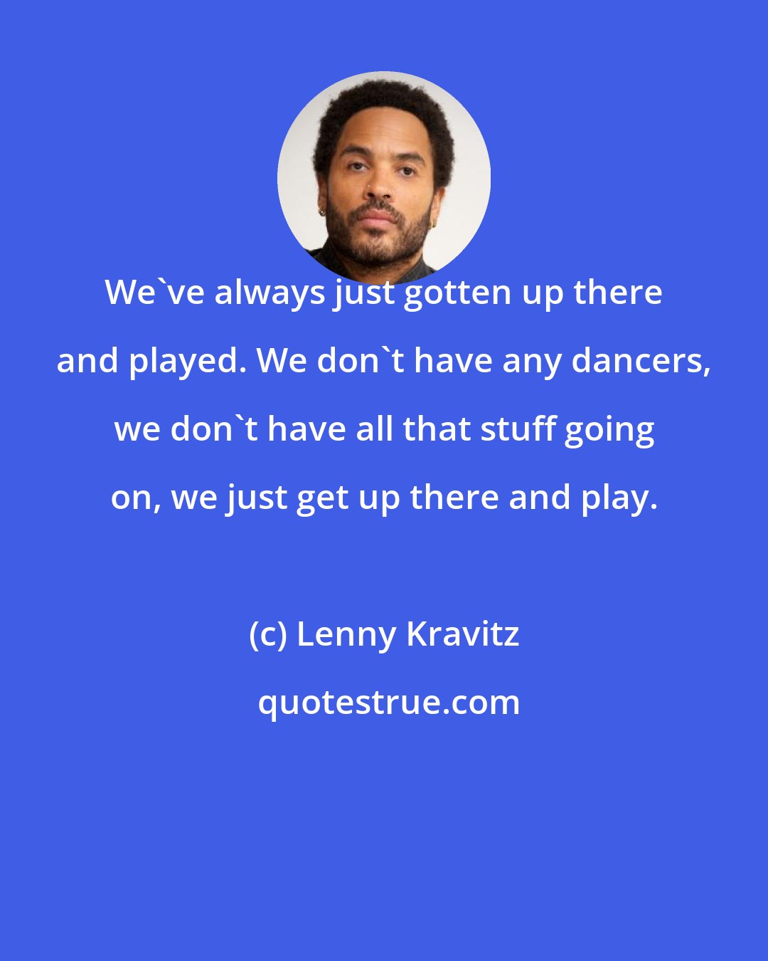 Lenny Kravitz: We've always just gotten up there and played. We don't have any dancers, we don't have all that stuff going on, we just get up there and play.