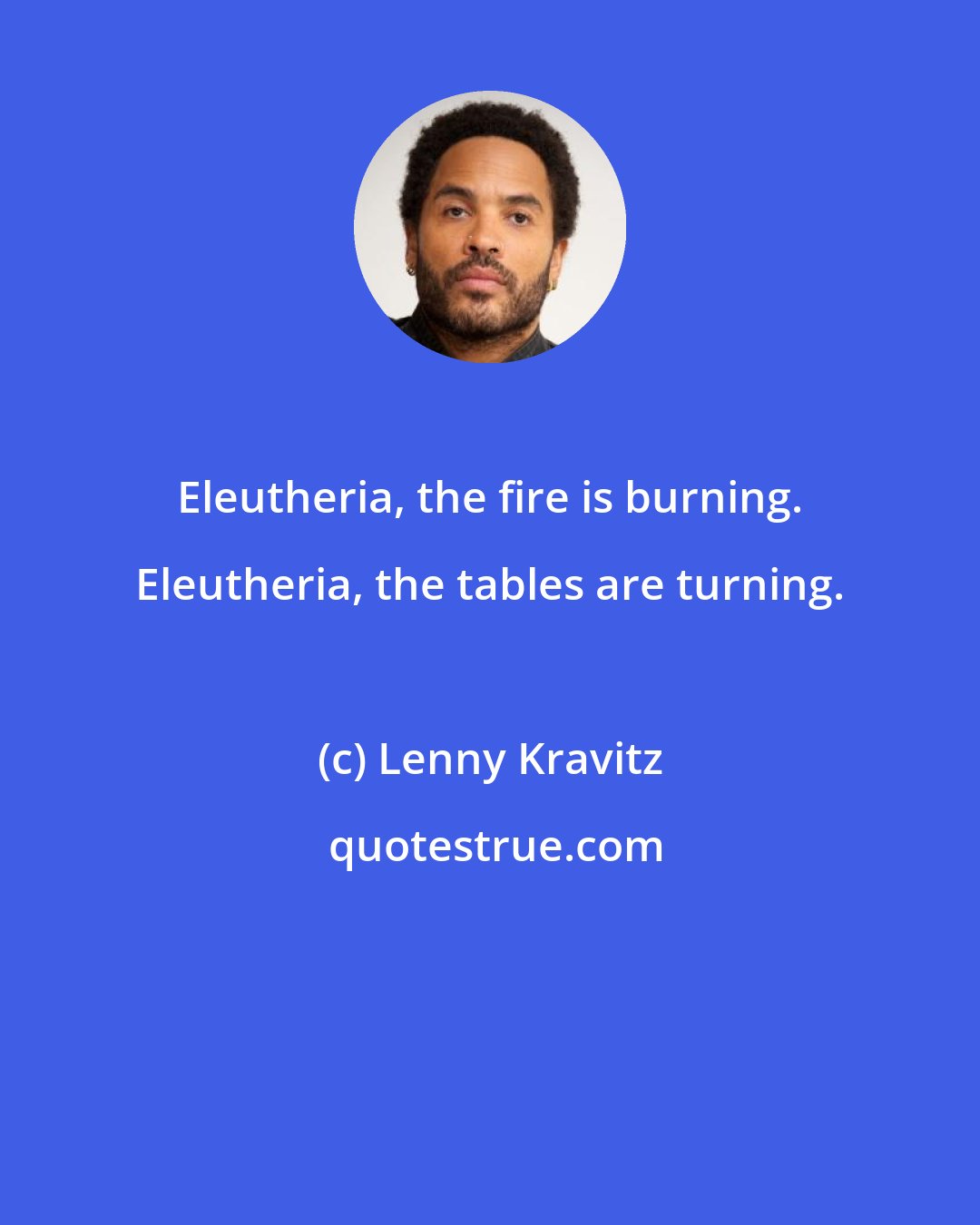 Lenny Kravitz: Eleutheria, the fire is burning. Eleutheria, the tables are turning.