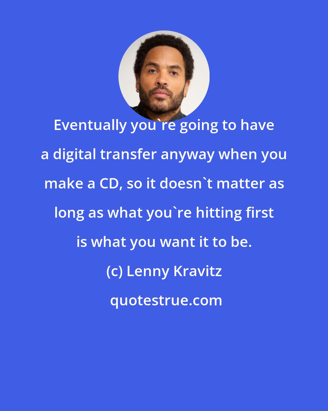 Lenny Kravitz: Eventually you're going to have a digital transfer anyway when you make a CD, so it doesn't matter as long as what you're hitting first is what you want it to be.