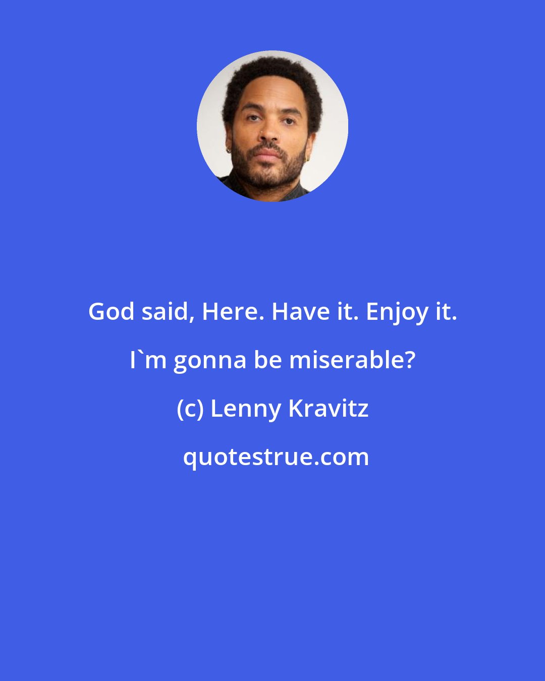 Lenny Kravitz: God said, Here. Have it. Enjoy it. I'm gonna be miserable?