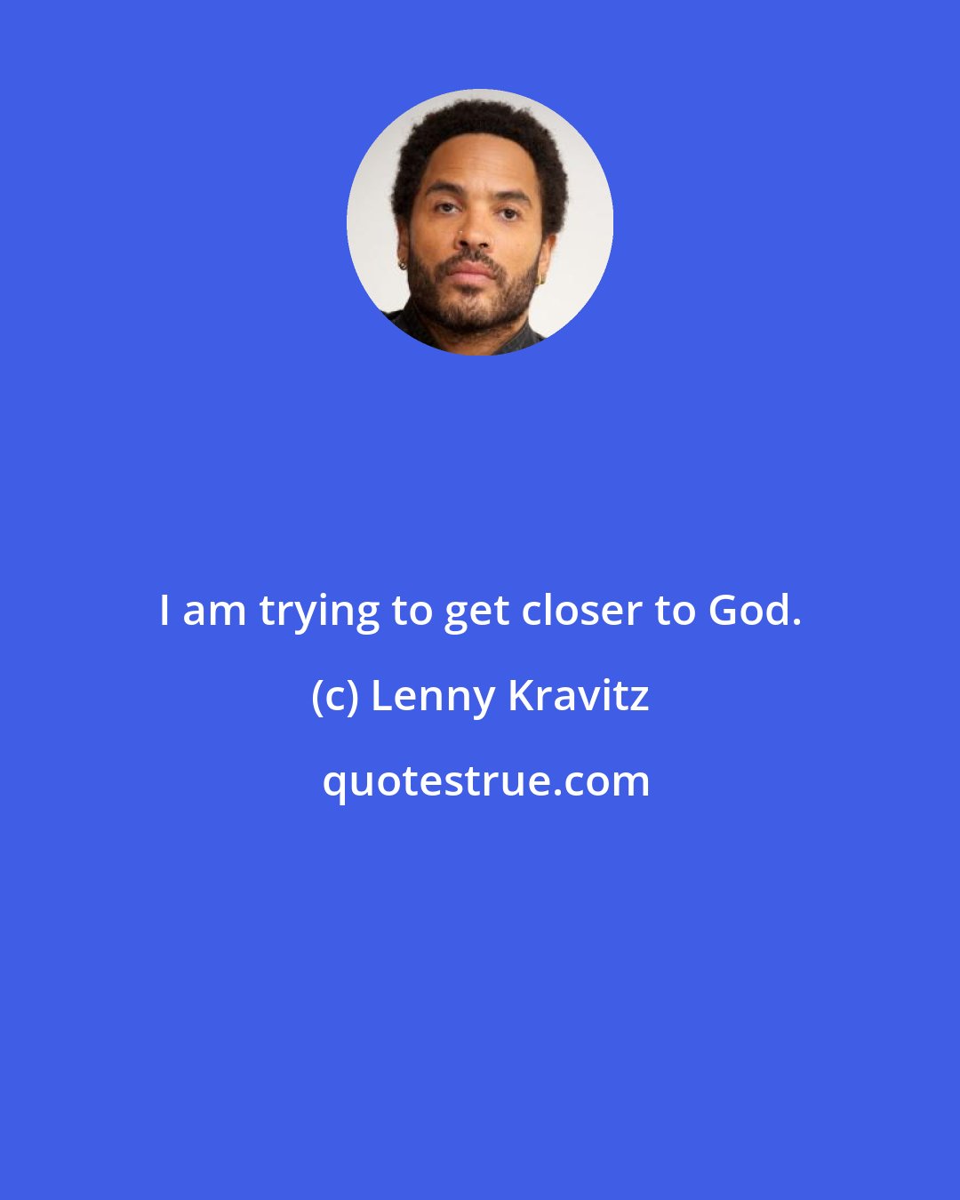 Lenny Kravitz: I am trying to get closer to God.