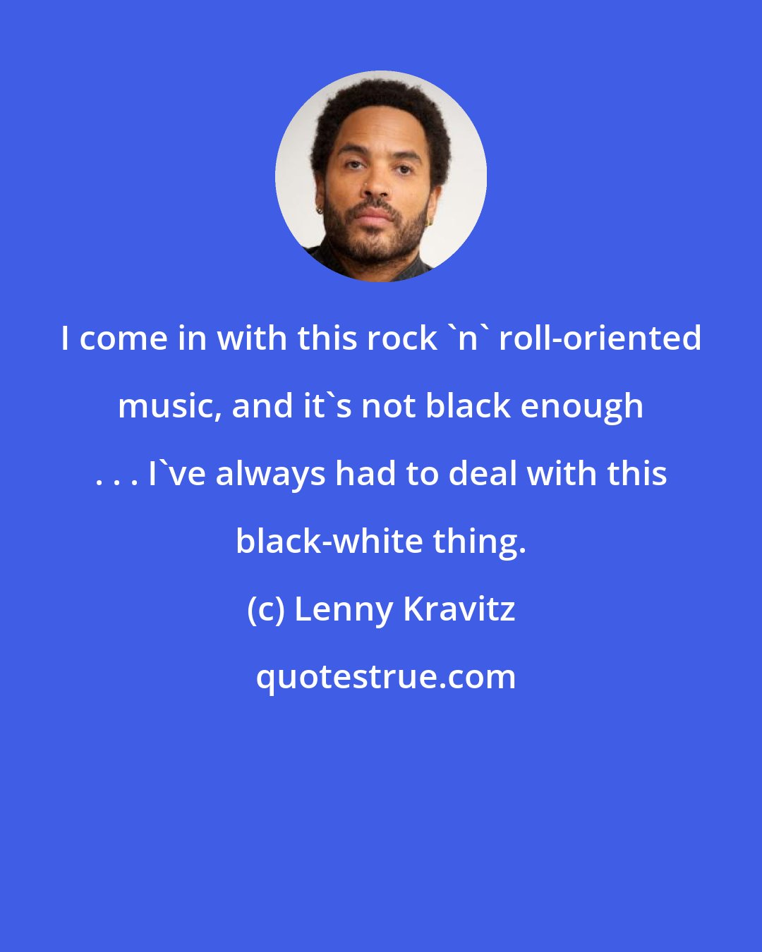 Lenny Kravitz: I come in with this rock 'n' roll-oriented music, and it's not black enough . . . I've always had to deal with this black-white thing.