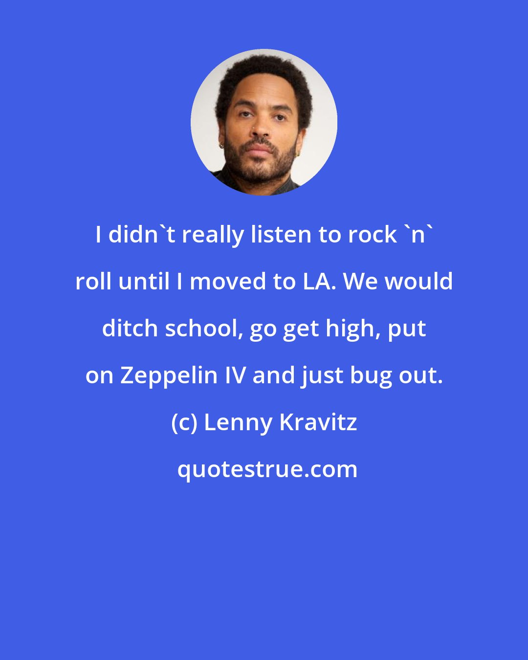 Lenny Kravitz: I didn't really listen to rock 'n' roll until I moved to LA. We would ditch school, go get high, put on Zeppelin IV and just bug out.