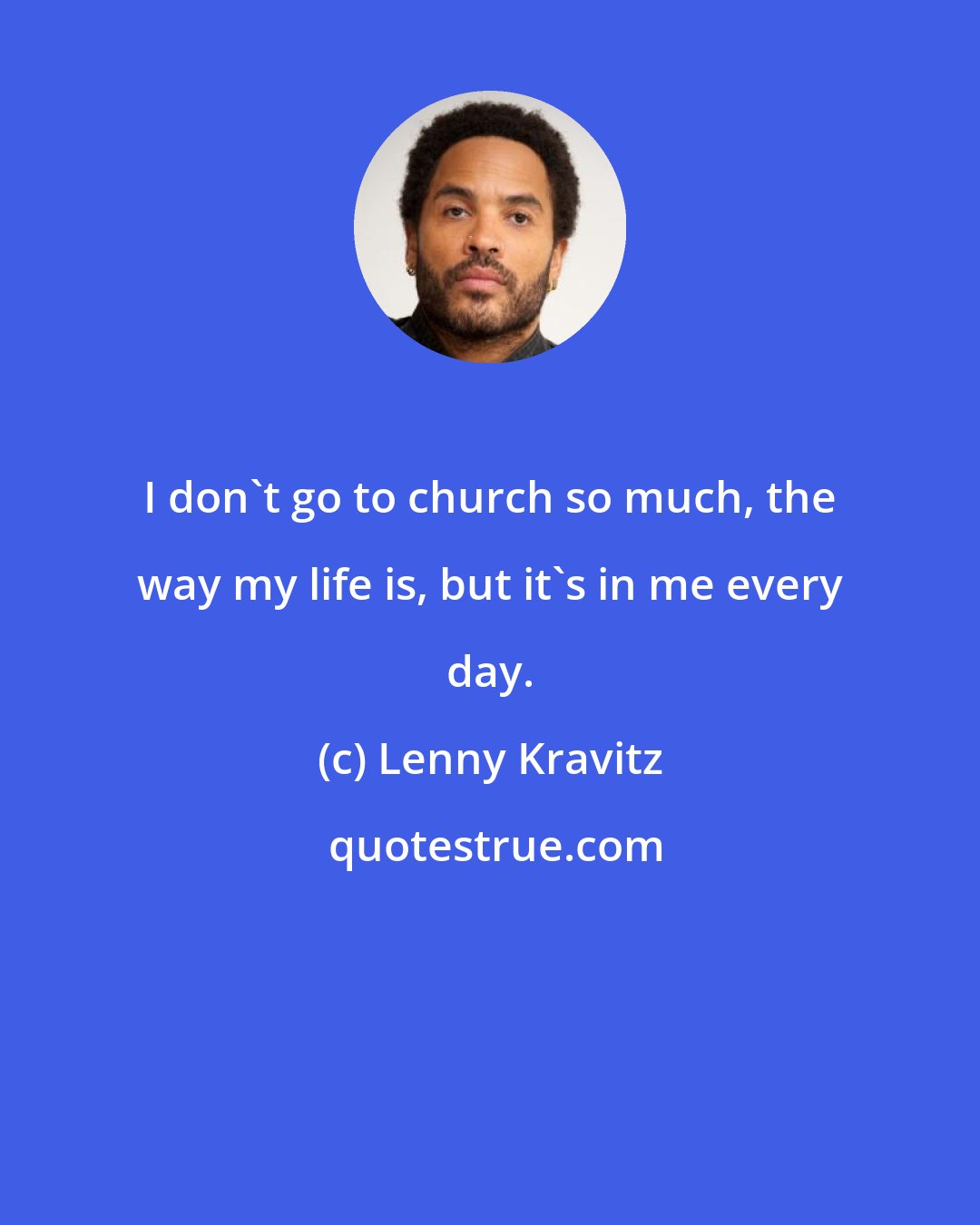 Lenny Kravitz: I don't go to church so much, the way my life is, but it's in me every day.