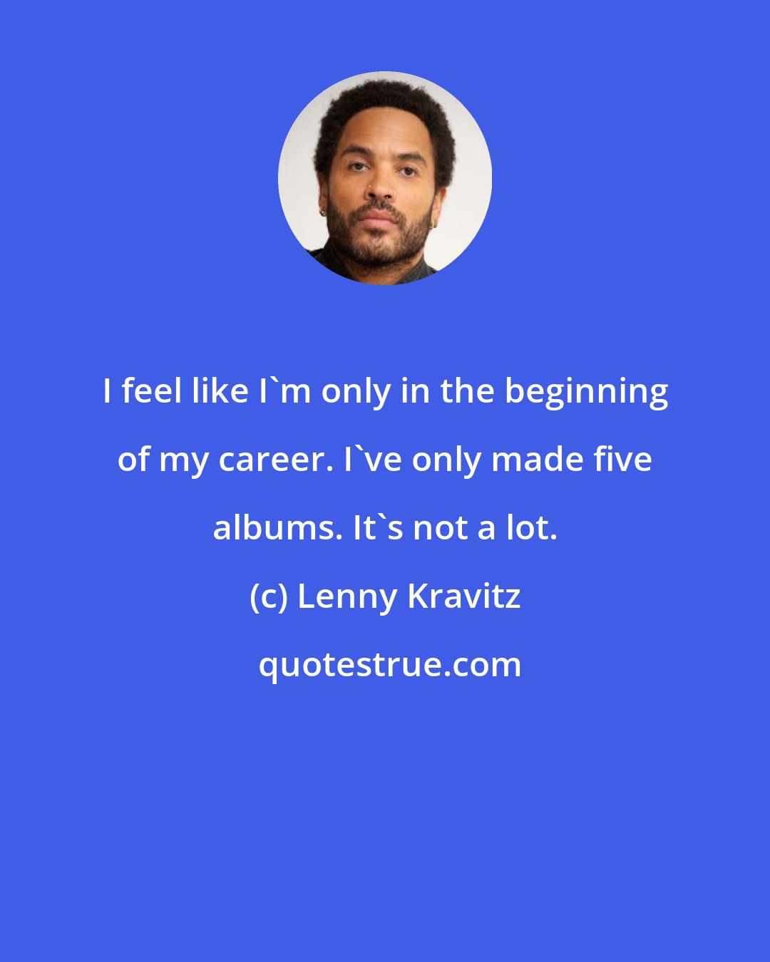 Lenny Kravitz: I feel like I'm only in the beginning of my career. I've only made five albums. It's not a lot.