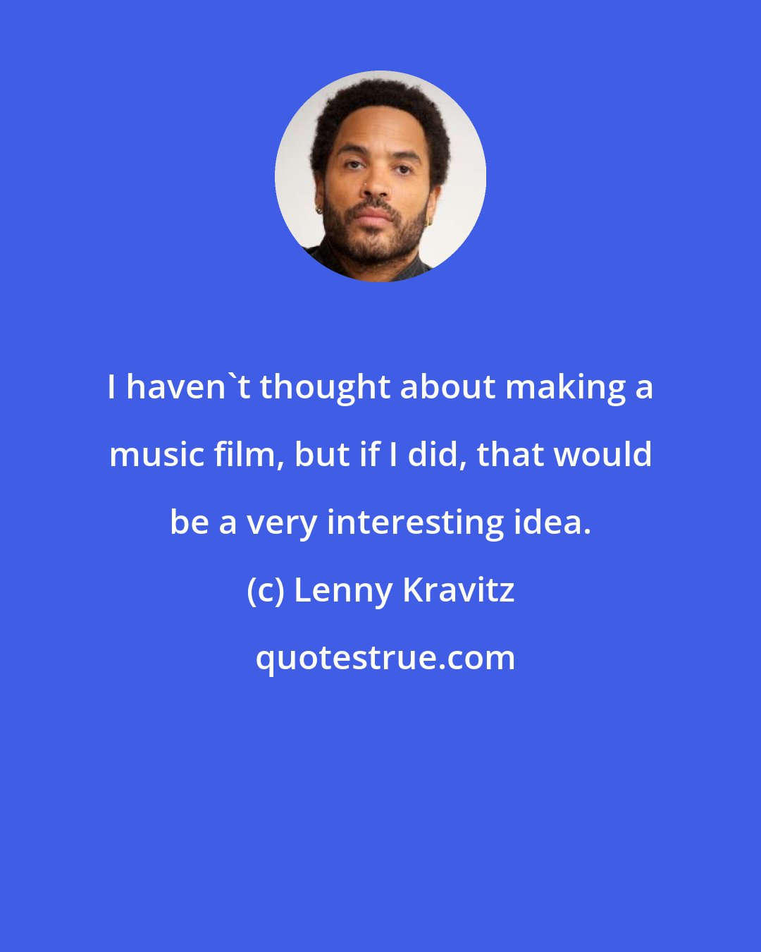 Lenny Kravitz: I haven't thought about making a music film, but if I did, that would be a very interesting idea.