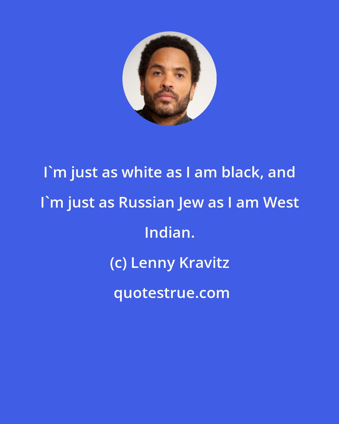 Lenny Kravitz: I'm just as white as I am black, and I'm just as Russian Jew as I am West Indian.