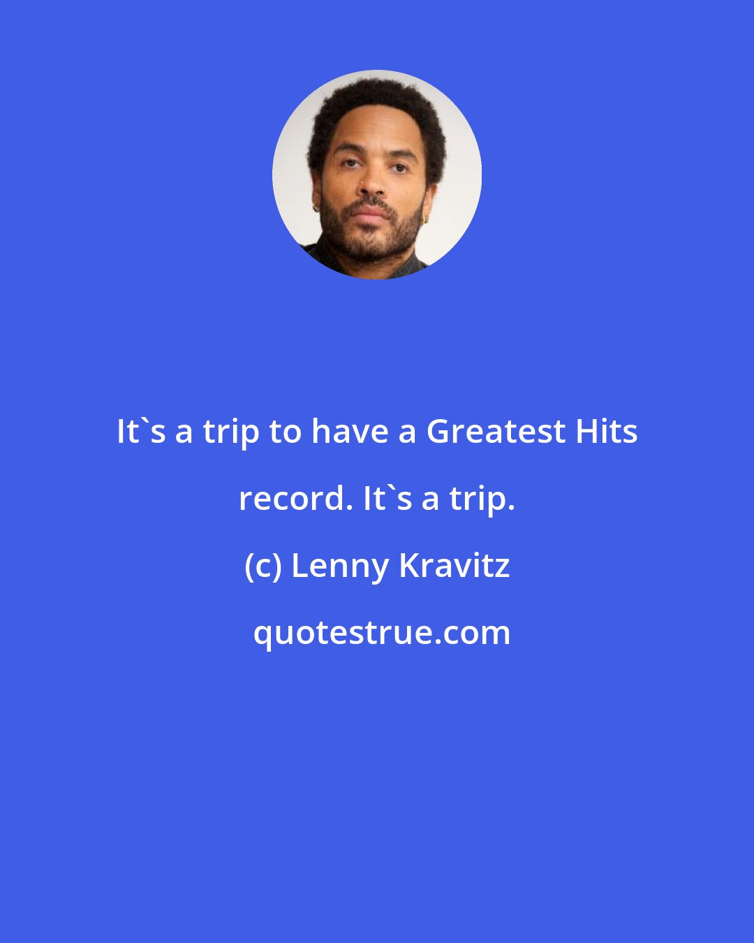 Lenny Kravitz: It's a trip to have a Greatest Hits record. It's a trip.