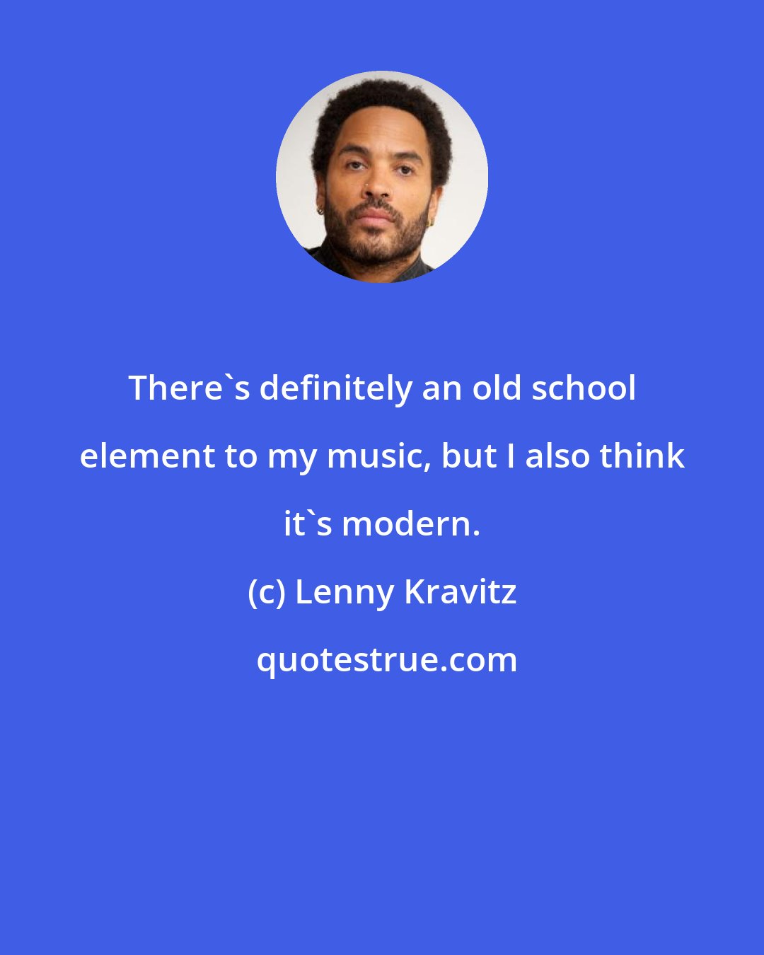 Lenny Kravitz: There's definitely an old school element to my music, but I also think it's modern.