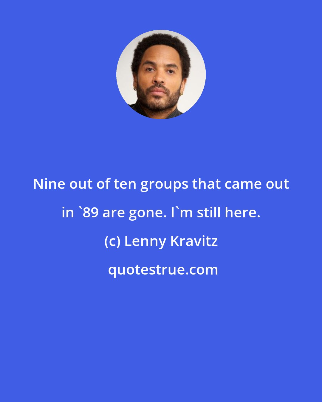 Lenny Kravitz: Nine out of ten groups that came out in '89 are gone. I'm still here.