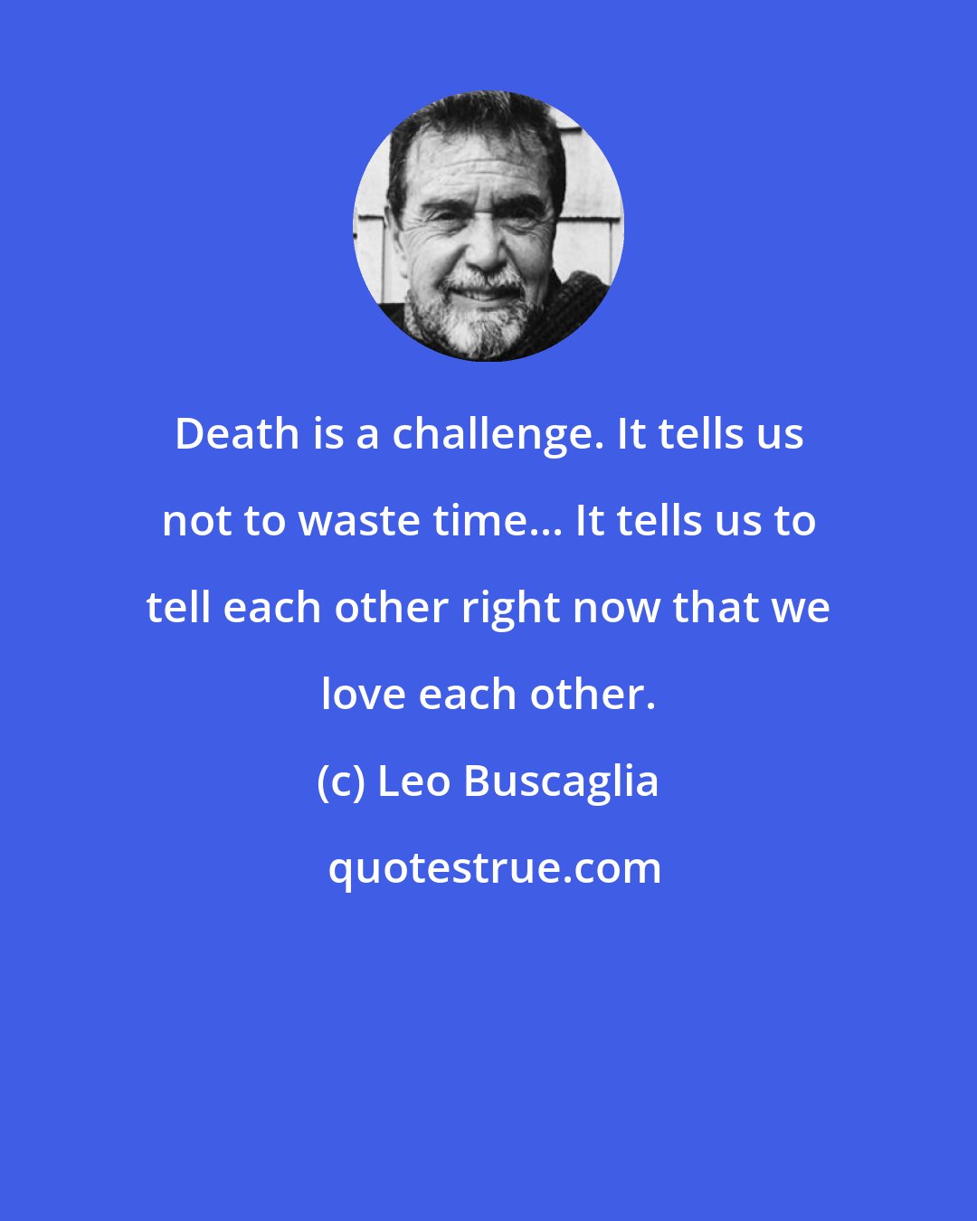 Leo Buscaglia: Death is a challenge. It tells us not to waste time... It tells us to tell each other right now that we love each other.