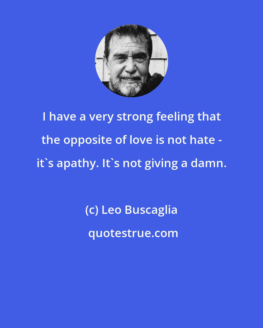 Leo Buscaglia: I have a very strong feeling that the opposite of love is not hate - it's apathy. It's not giving a damn.