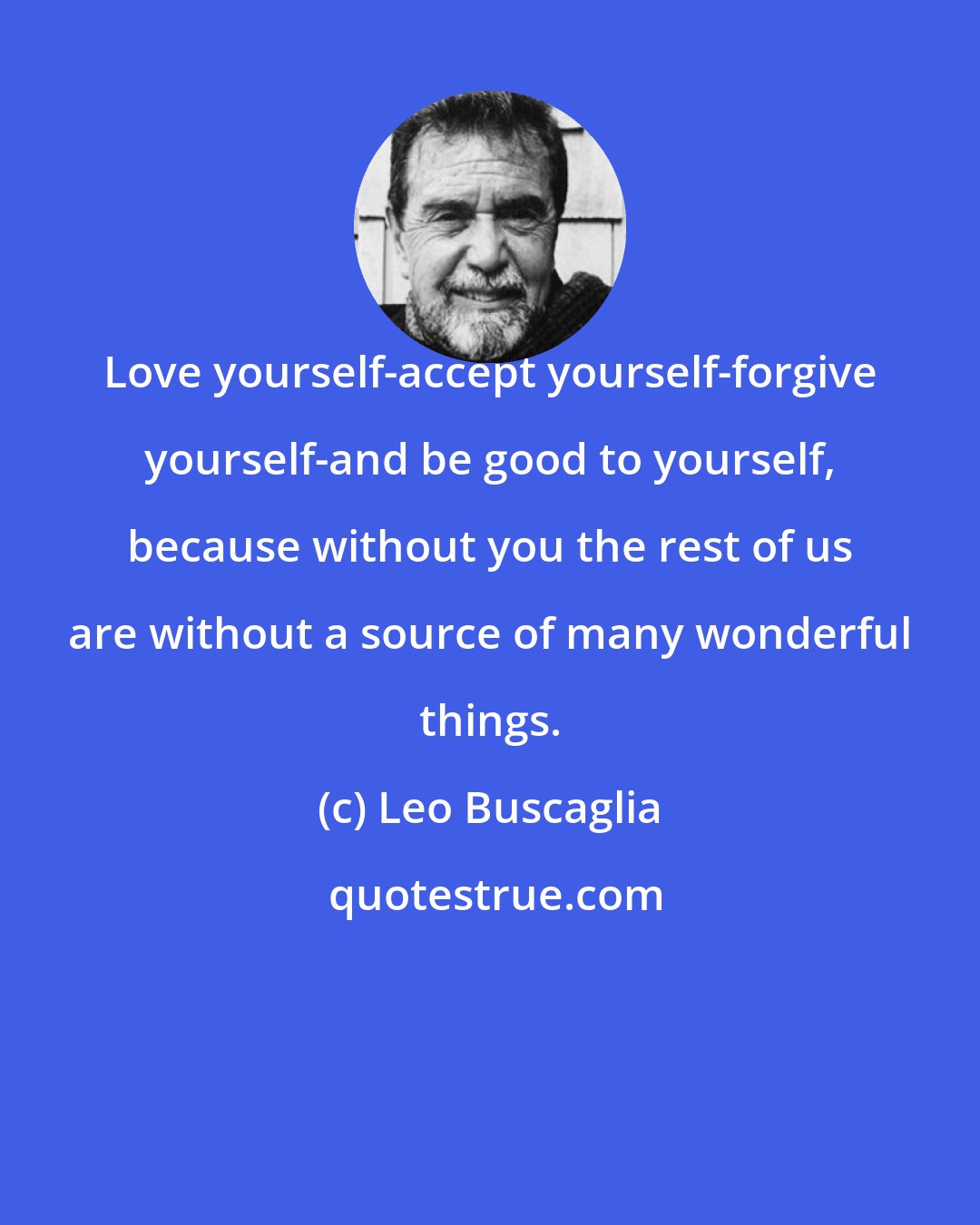 Leo Buscaglia: Love yourself-accept yourself-forgive yourself-and be good to yourself, because without you the rest of us are without a source of many wonderful things.