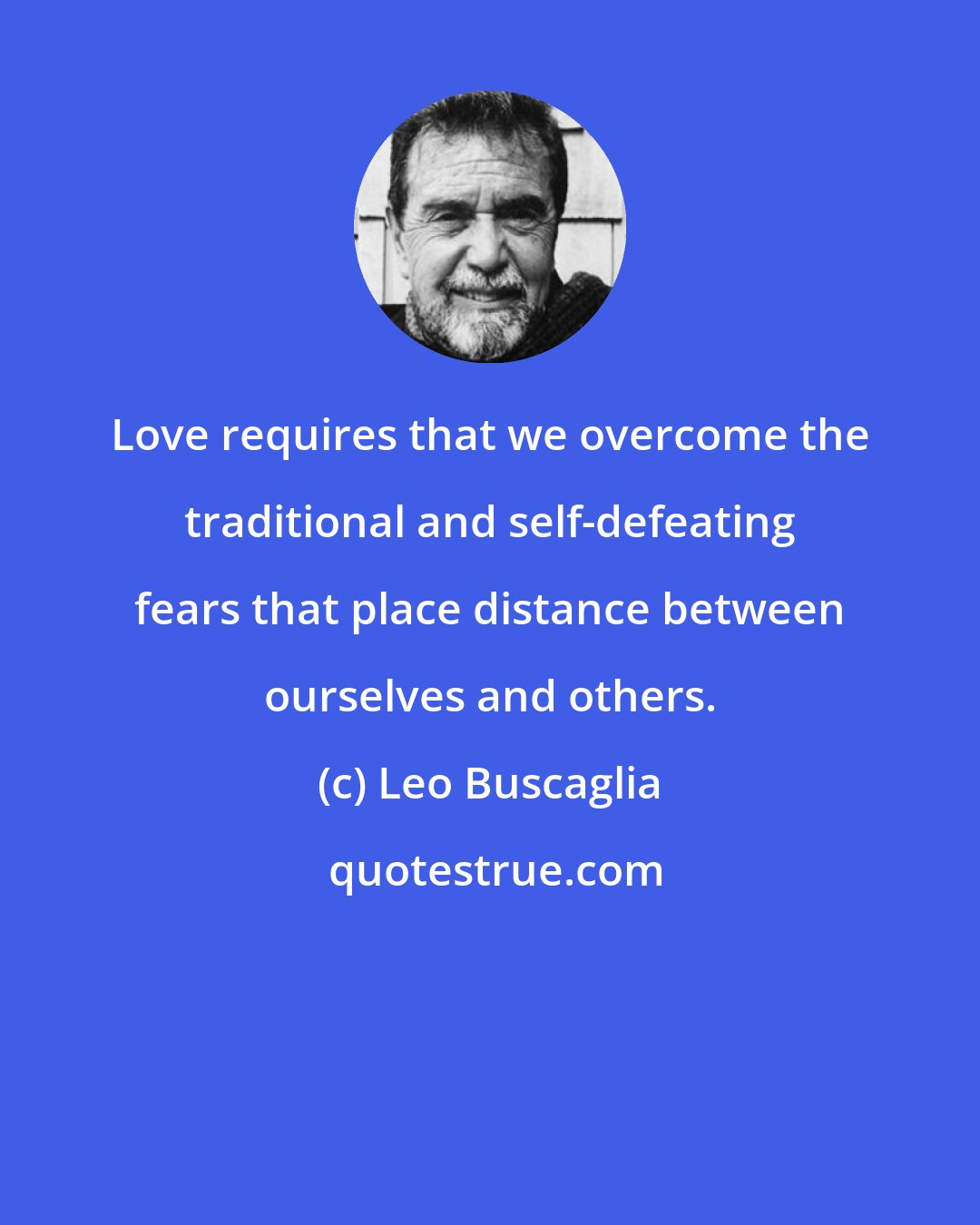 Leo Buscaglia: Love requires that we overcome the traditional and self-defeating fears that place distance between ourselves and others.