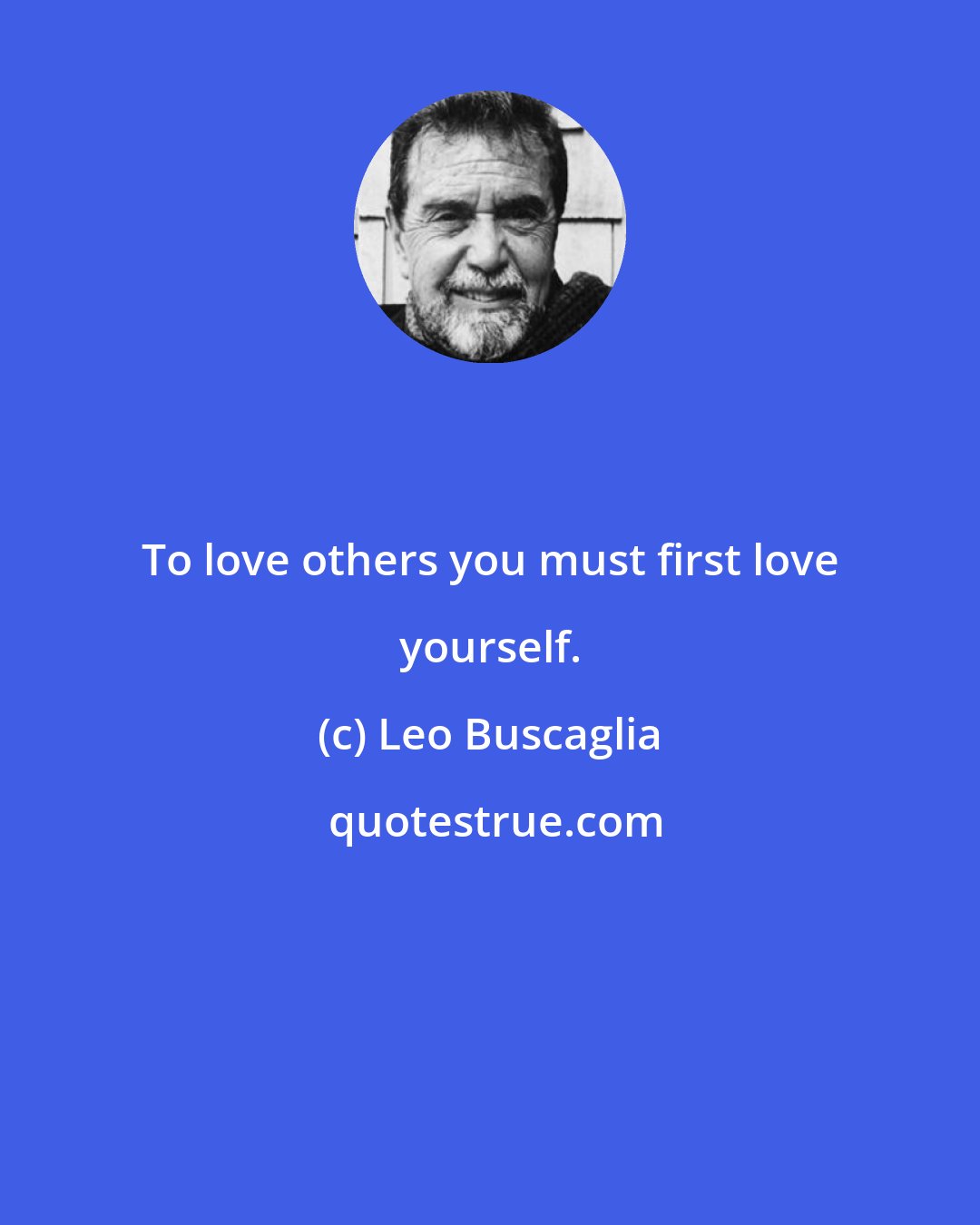 Leo Buscaglia: To love others you must first love yourself.