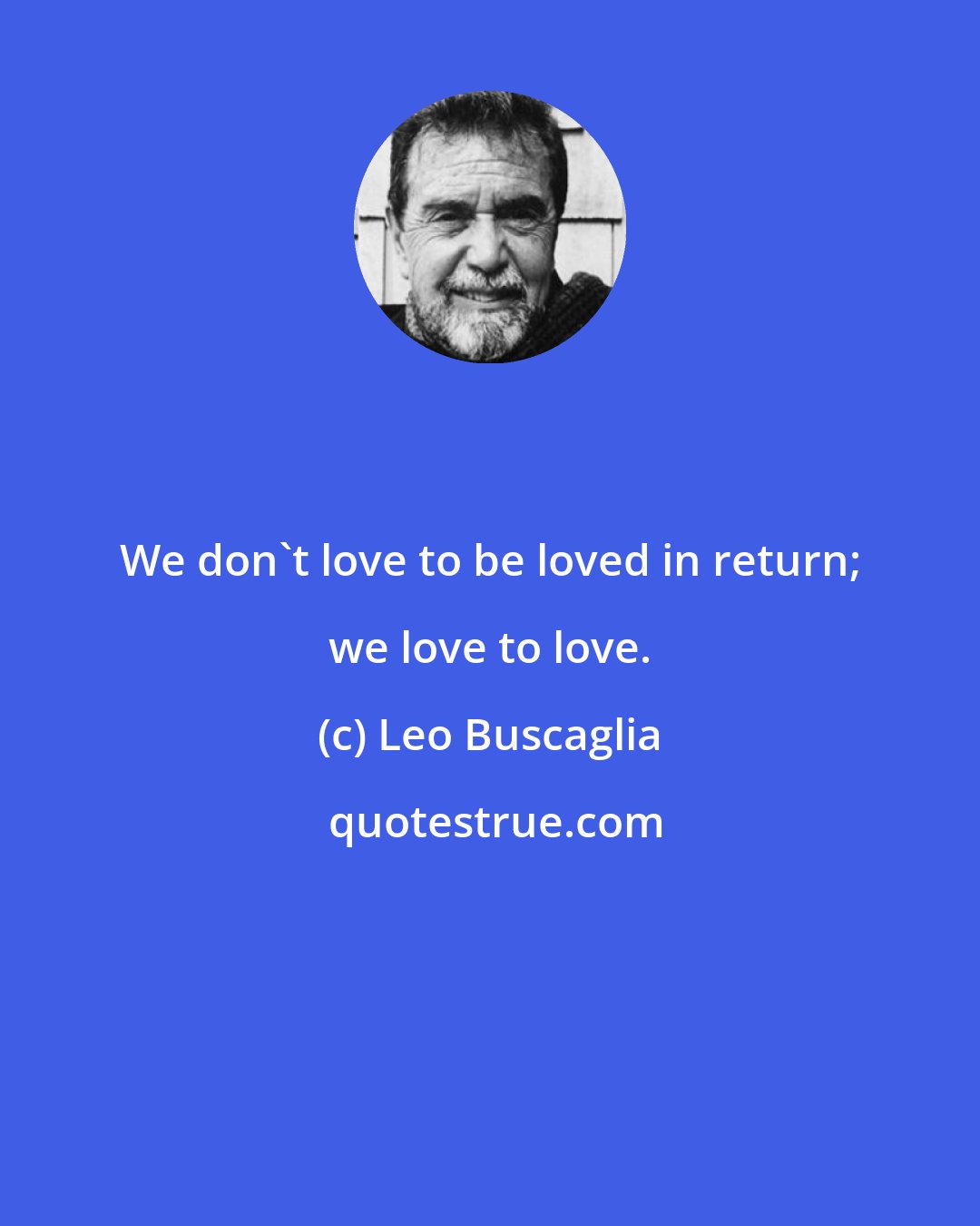 Leo Buscaglia: We don't love to be loved in return; we love to love.