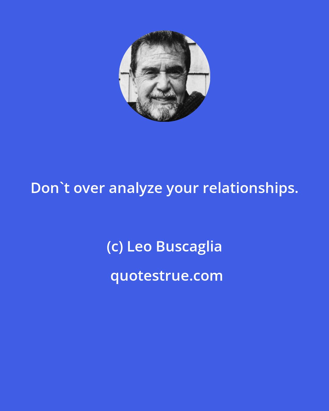 Leo Buscaglia: Don't over analyze your relationships.