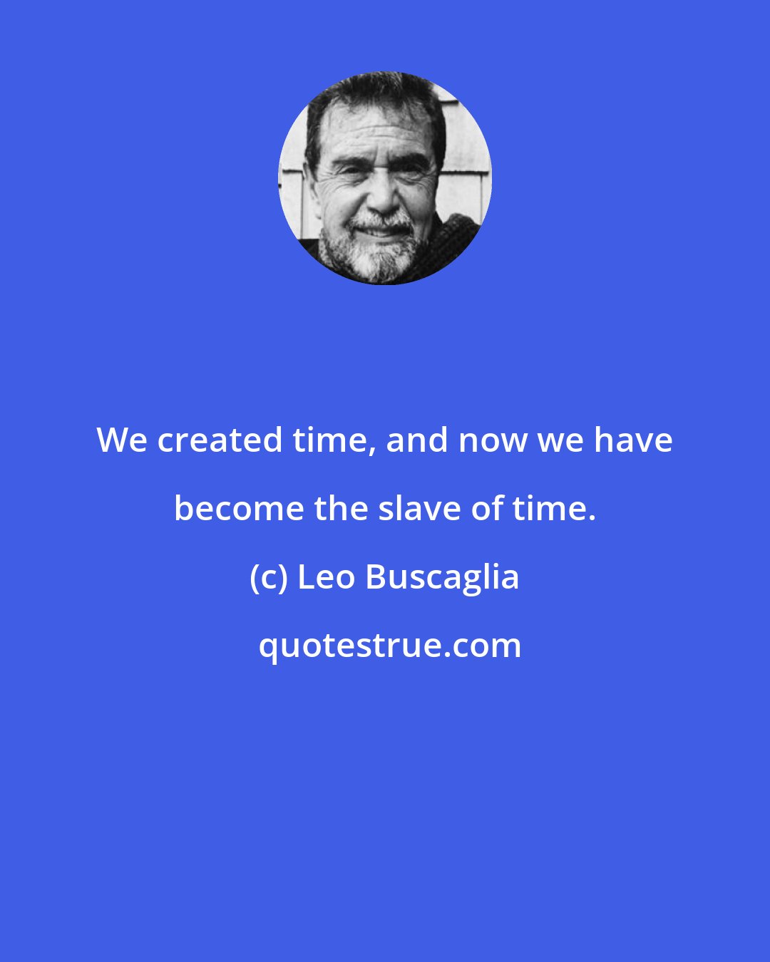 Leo Buscaglia: We created time, and now we have become the slave of time.