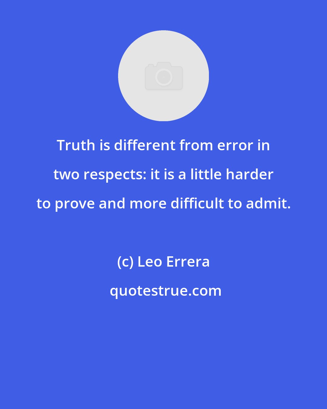 Leo Errera: Truth is different from error in two respects: it is a little harder to prove and more difficult to admit.