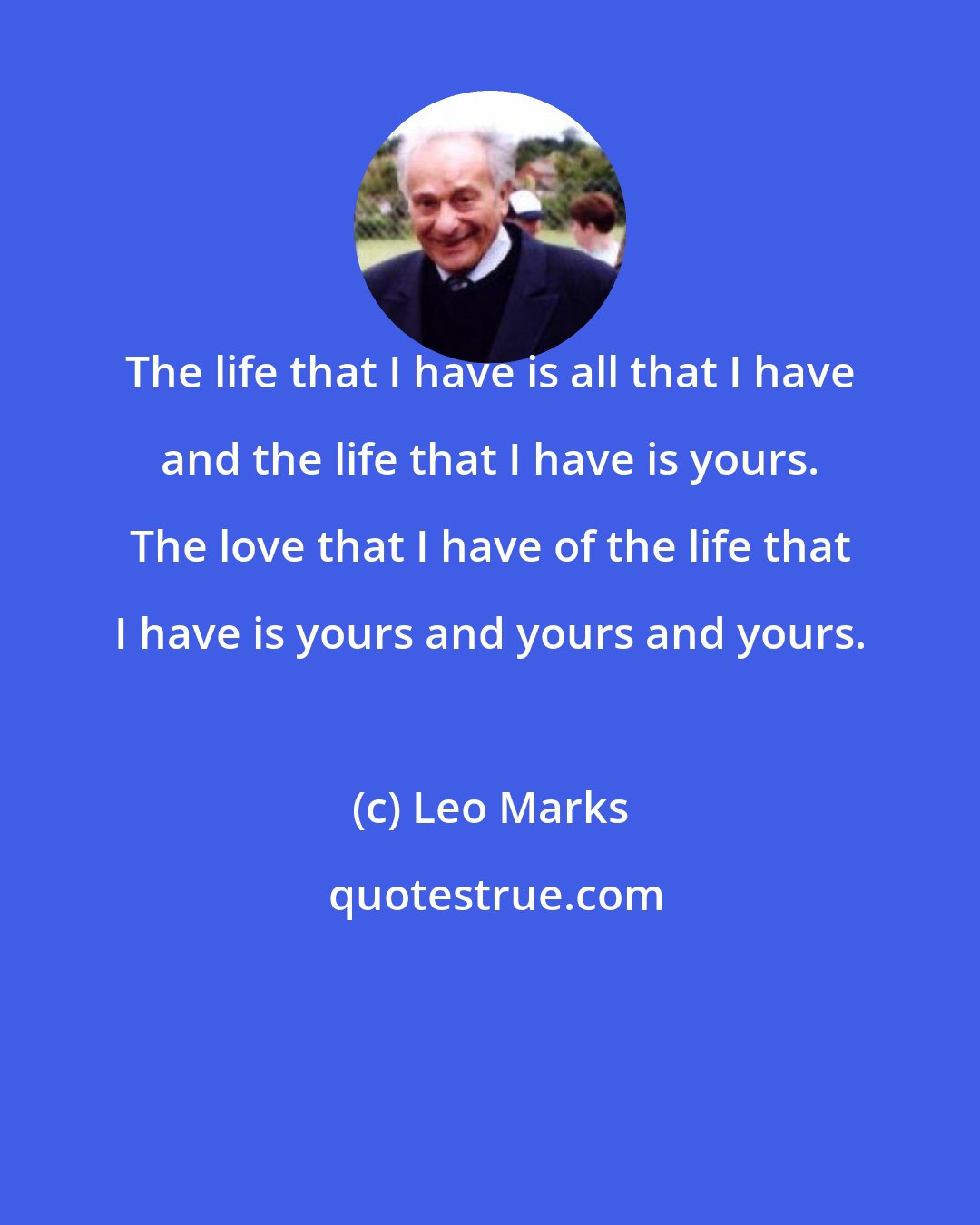 Leo Marks: The life that I have is all that I have and the life that I have is yours. The love that I have of the life that I have is yours and yours and yours.