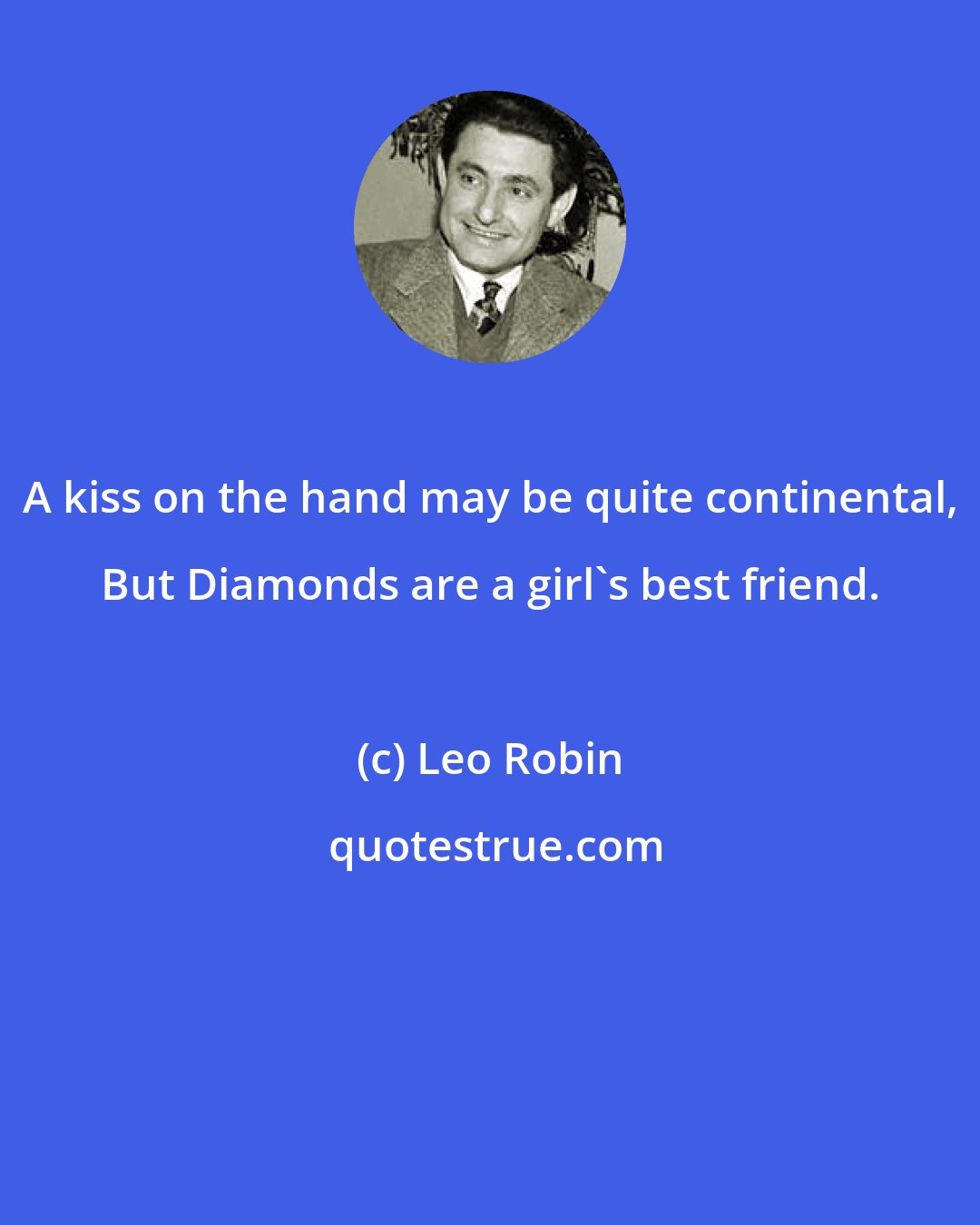 Leo Robin: A kiss on the hand may be quite continental, But Diamonds are a girl's best friend.