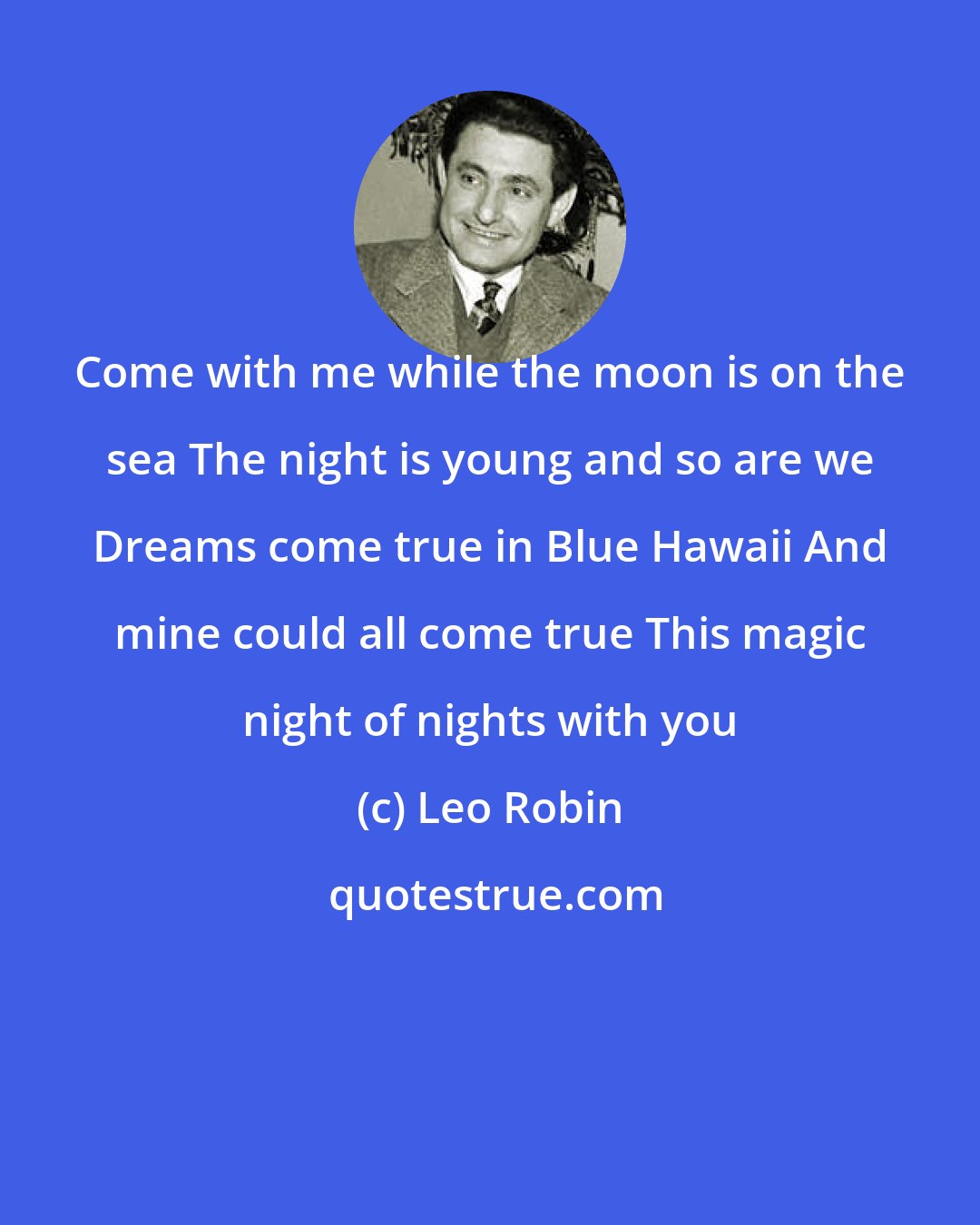 Leo Robin: Come with me while the moon is on the sea The night is young and so are we Dreams come true in Blue Hawaii And mine could all come true This magic night of nights with you