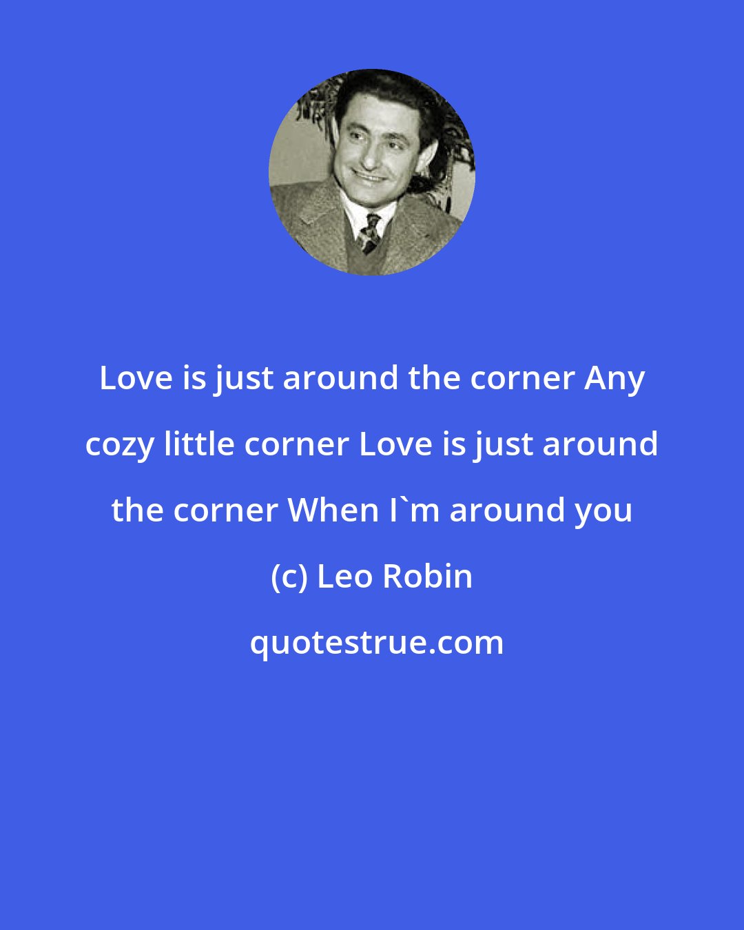 Leo Robin: Love is just around the corner Any cozy little corner Love is just around the corner When I'm around you