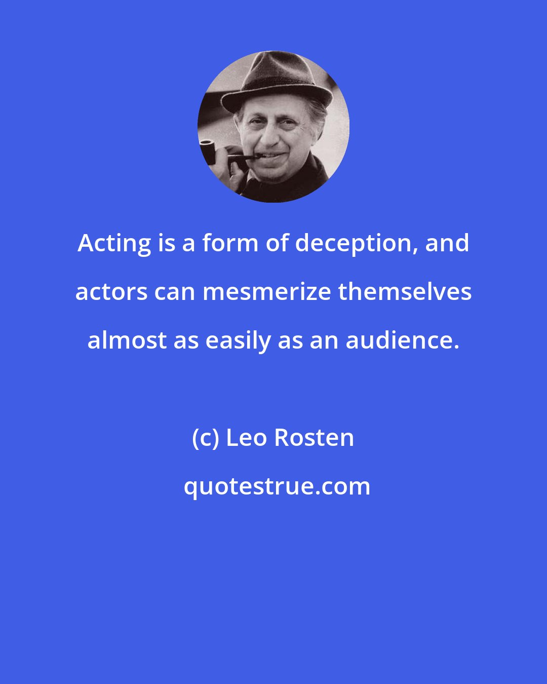 Leo Rosten: Acting is a form of deception, and actors can mesmerize themselves almost as easily as an audience.