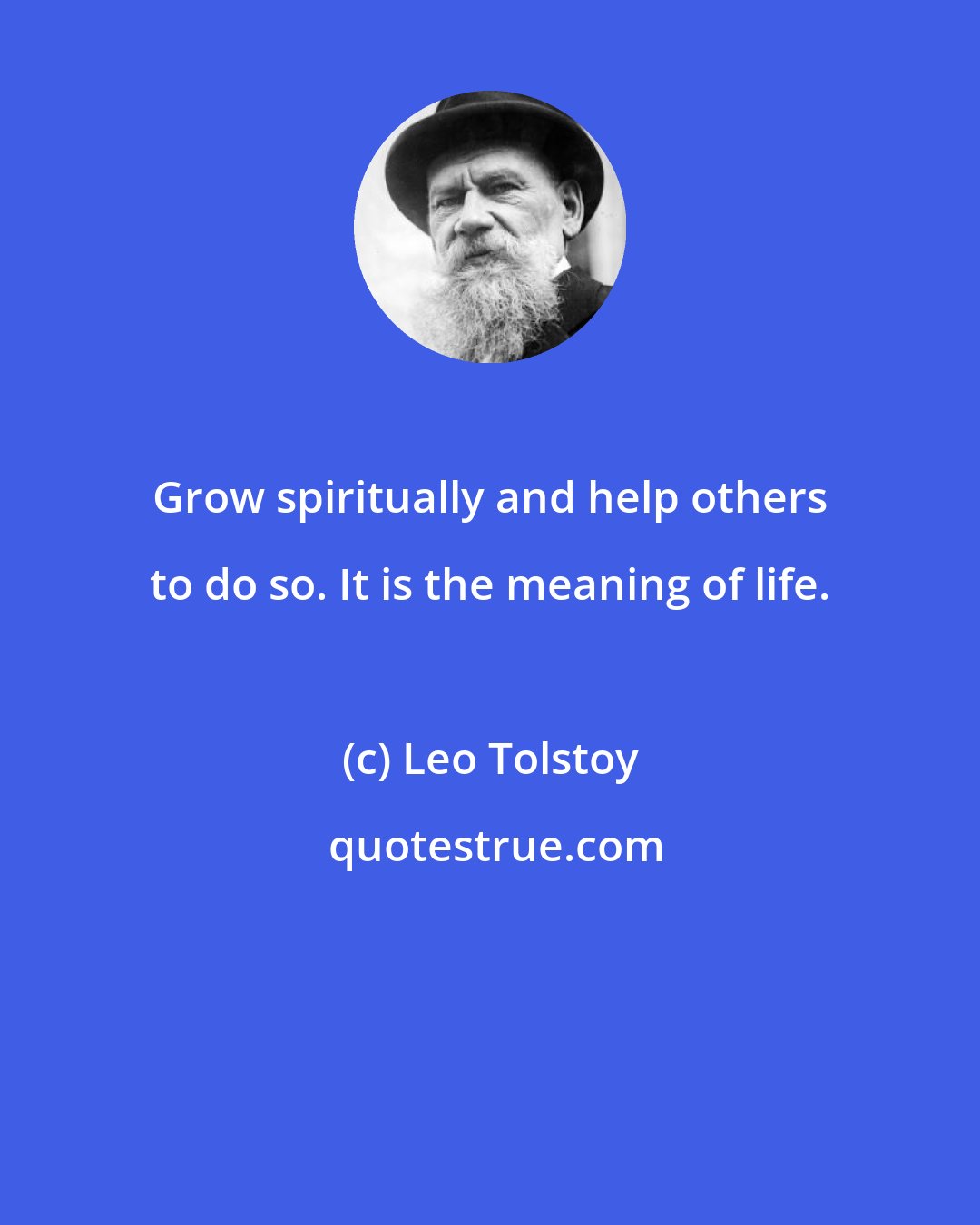 Leo Tolstoy: Grow spiritually and help others to do so. It is the meaning of life.