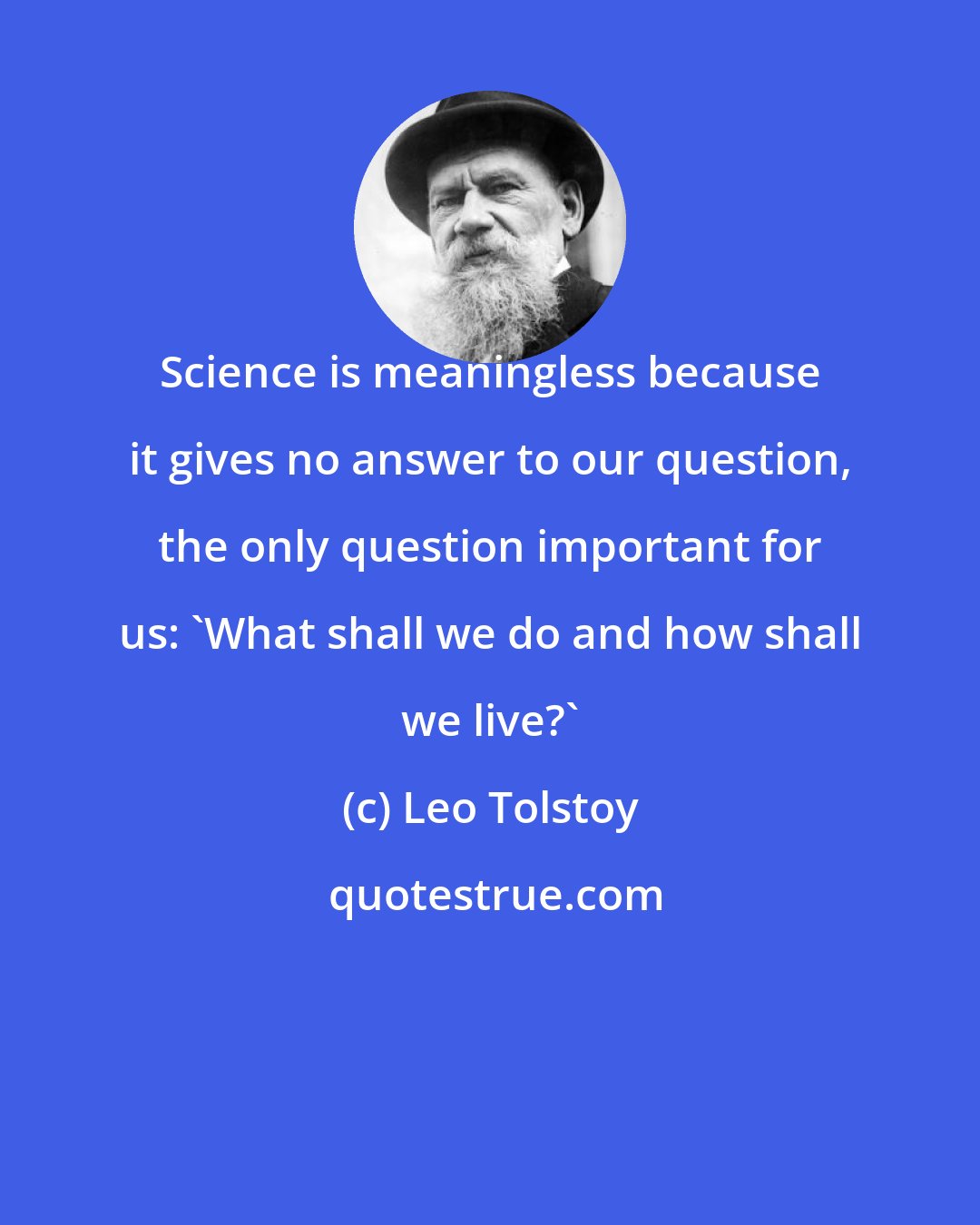 Leo Tolstoy: Science is meaningless because it gives no answer to our question, the only question important for us: 'What shall we do and how shall we live?'