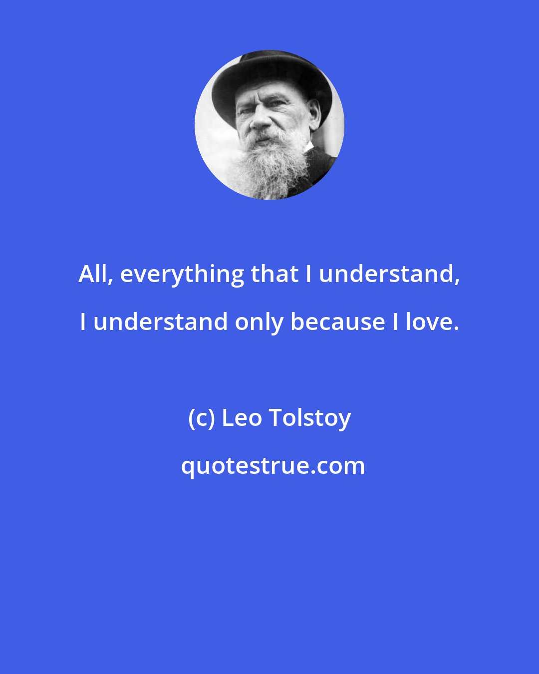 Leo Tolstoy: All, everything that I understand, I understand only because I love.