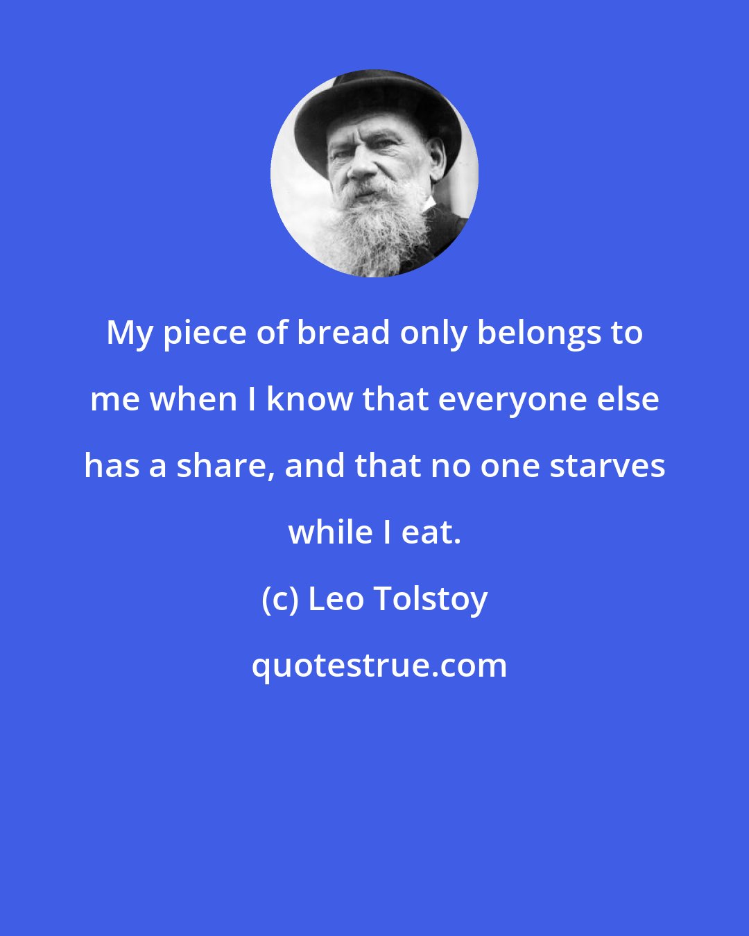 Leo Tolstoy: My piece of bread only belongs to me when I know that everyone else has a share, and that no one starves while I eat.