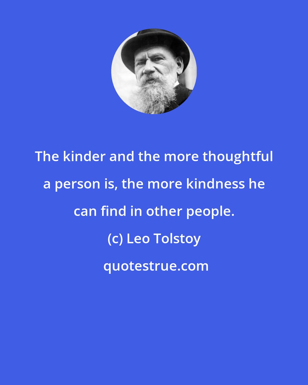 Leo Tolstoy: The kinder and the more thoughtful a person is, the more kindness he can find in other people.