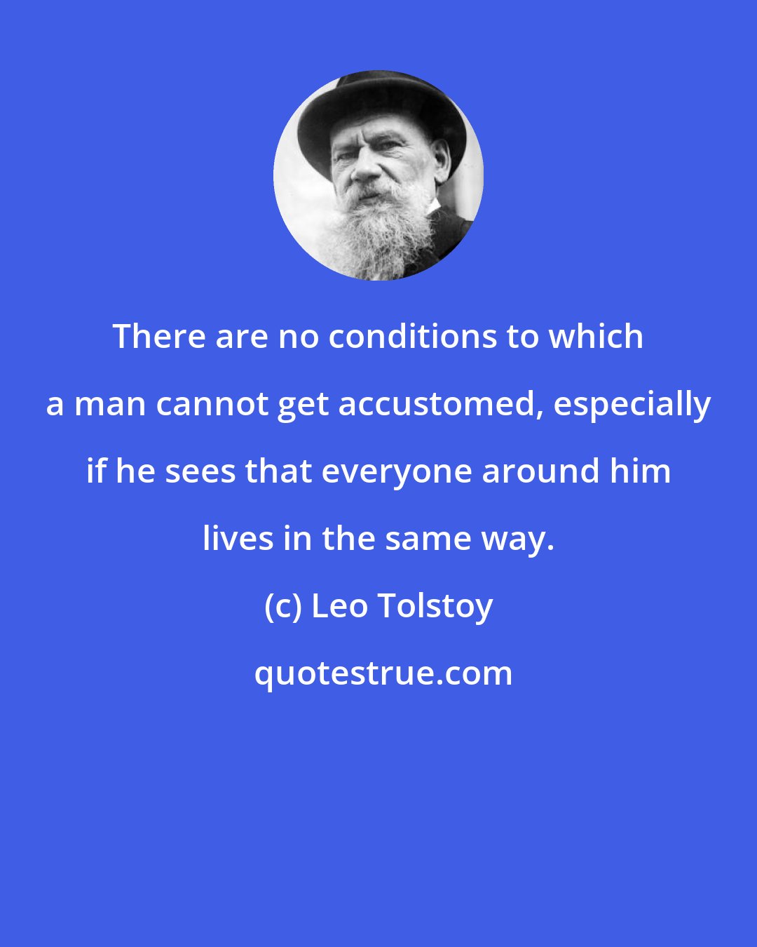 Leo Tolstoy: There are no conditions to which a man cannot get accustomed, especially if he sees that everyone around him lives in the same way.