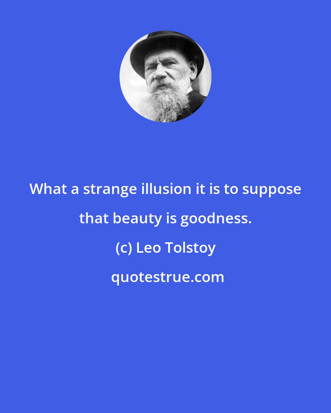 Leo Tolstoy: What a strange illusion it is to suppose that beauty is goodness.