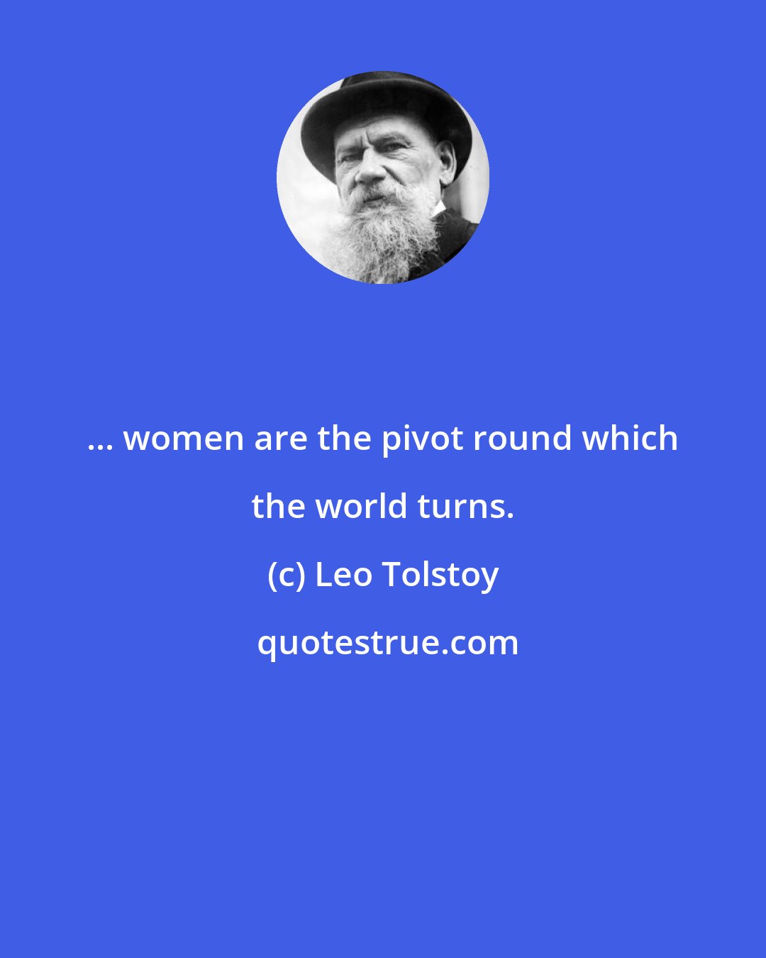 Leo Tolstoy: ... women are the pivot round which the world turns.