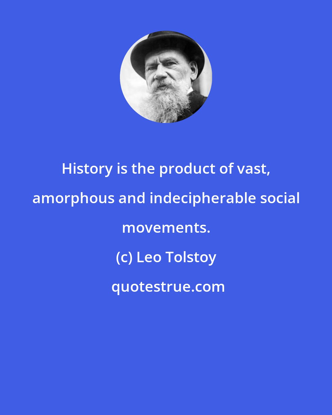 Leo Tolstoy: History is the product of vast, amorphous and indecipherable social movements.