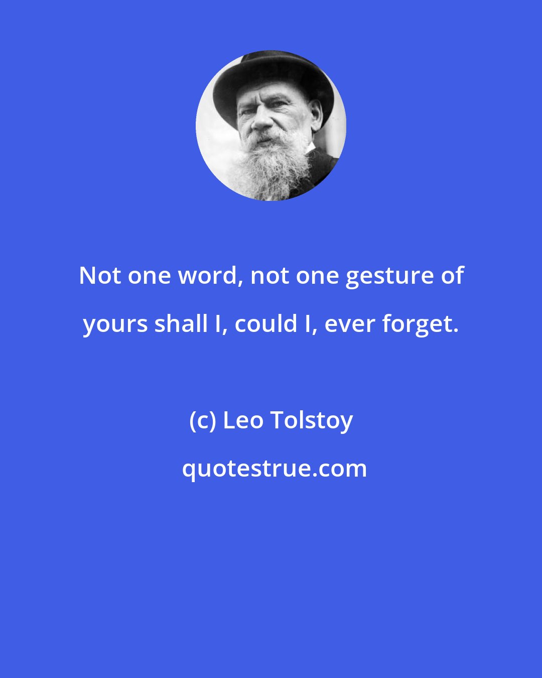 Leo Tolstoy: Not one word, not one gesture of yours shall I, could I, ever forget.