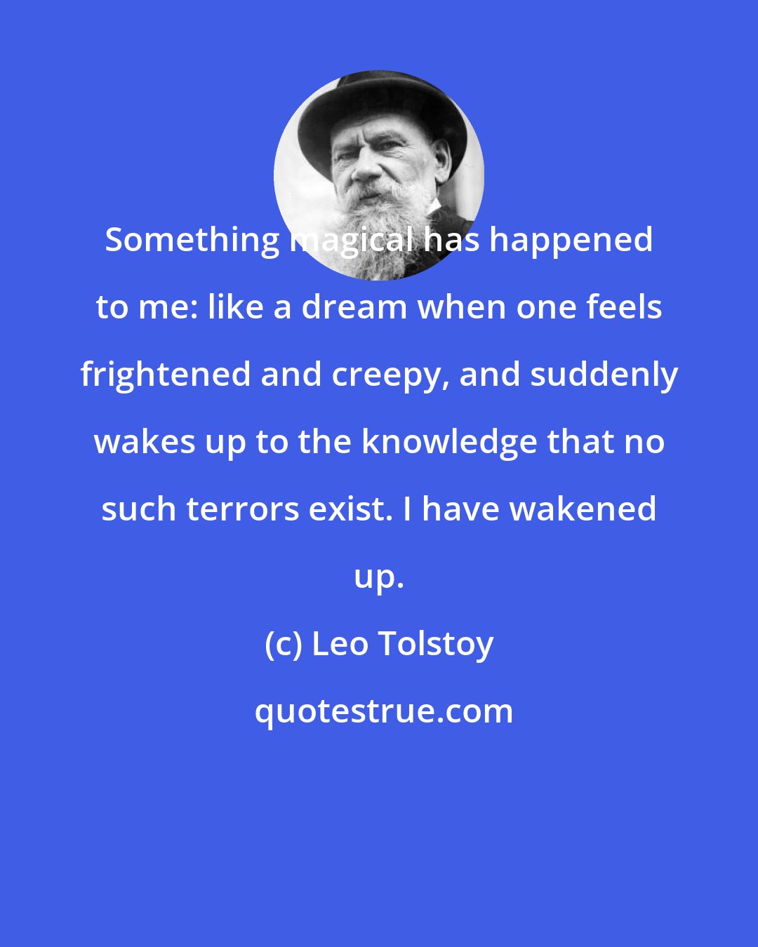 Leo Tolstoy: Something magical has happened to me: like a dream when one feels frightened and creepy, and suddenly wakes up to the knowledge that no such terrors exist. I have wakened up.