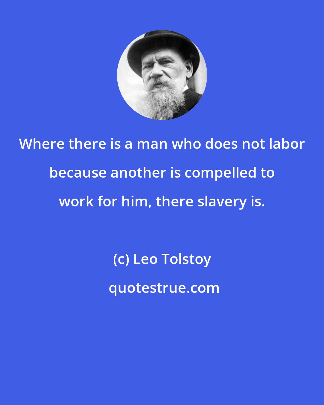 Leo Tolstoy: Where there is a man who does not labor because another is compelled to work for him, there slavery is.