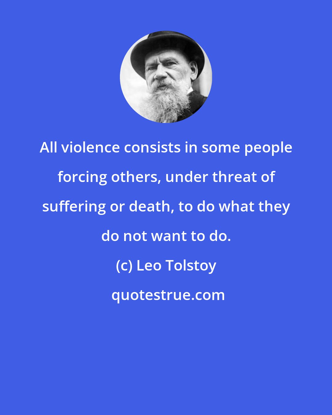 Leo Tolstoy: All violence consists in some people forcing others, under threat of suffering or death, to do what they do not want to do.