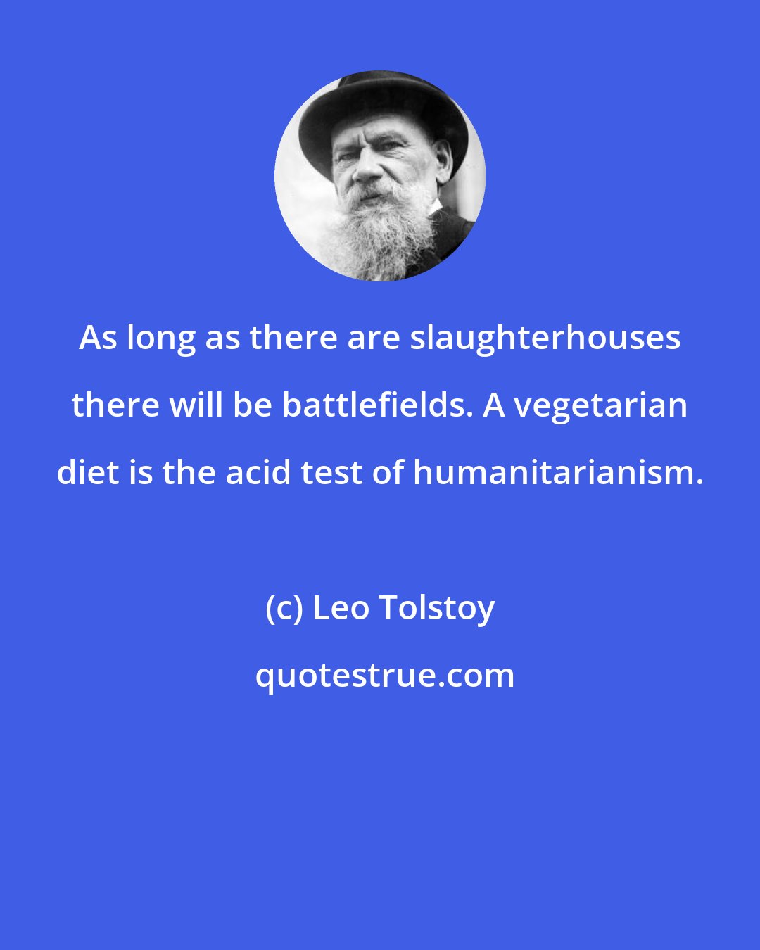 Leo Tolstoy: As long as there are slaughterhouses there will be battlefields. A vegetarian diet is the acid test of humanitarianism.