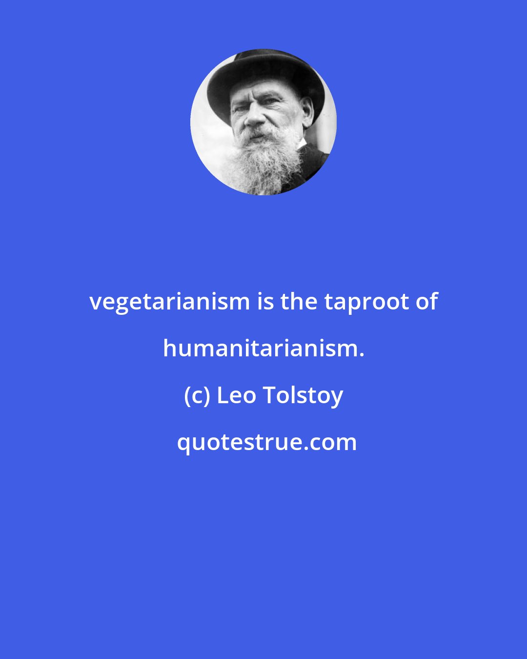 Leo Tolstoy: vegetarianism is the taproot of humanitarianism.