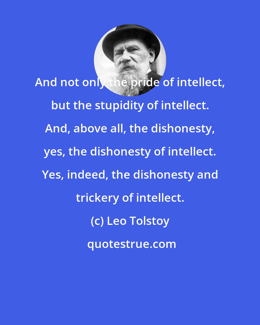 Leo Tolstoy: And not only the pride of intellect, but the stupidity of intellect. And, above all, the dishonesty, yes, the dishonesty of intellect. Yes, indeed, the dishonesty and trickery of intellect.