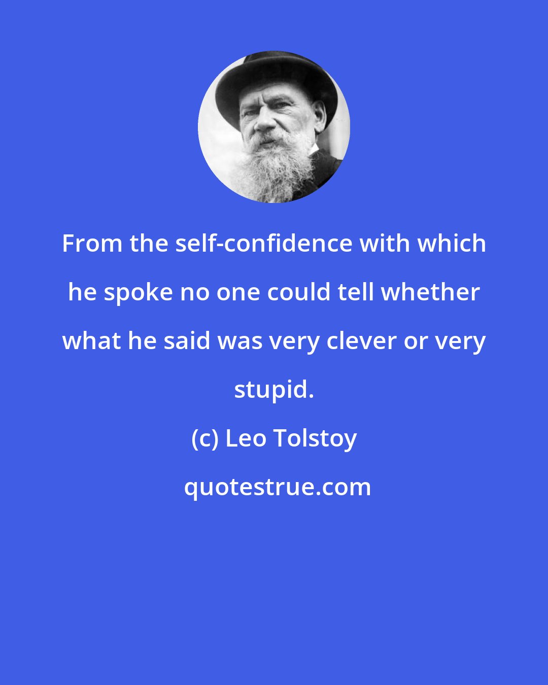 Leo Tolstoy: From the self-confidence with which he spoke no one could tell whether what he said was very clever or very stupid.