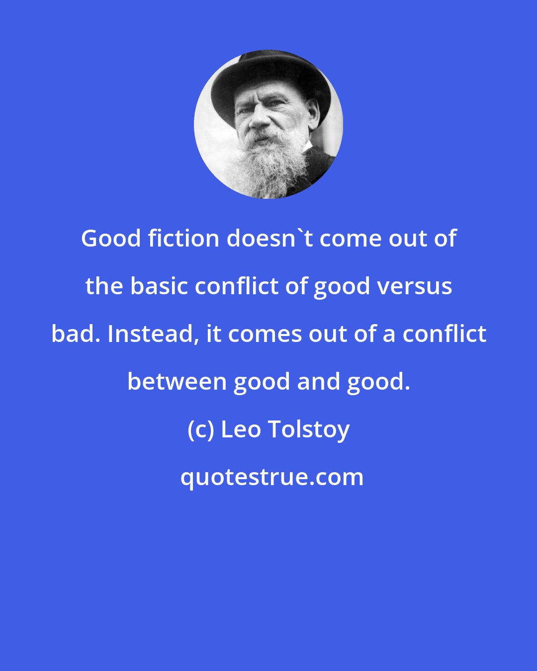 Leo Tolstoy: Good fiction doesn't come out of the basic conflict of good versus bad. Instead, it comes out of a conflict between good and good.