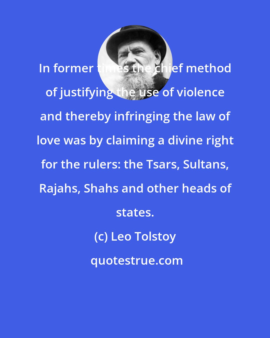 Leo Tolstoy: In former times the chief method of justifying the use of violence and thereby infringing the law of love was by claiming a divine right for the rulers: the Tsars, Sultans, Rajahs, Shahs and other heads of states.