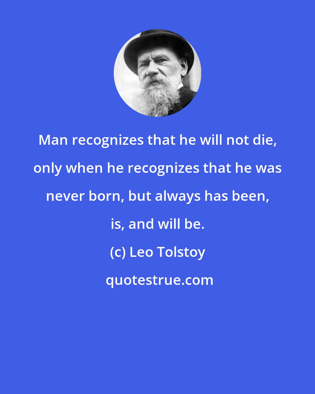 Leo Tolstoy: Man recognizes that he will not die, only when he recognizes that he was never born, but always has been, is, and will be.