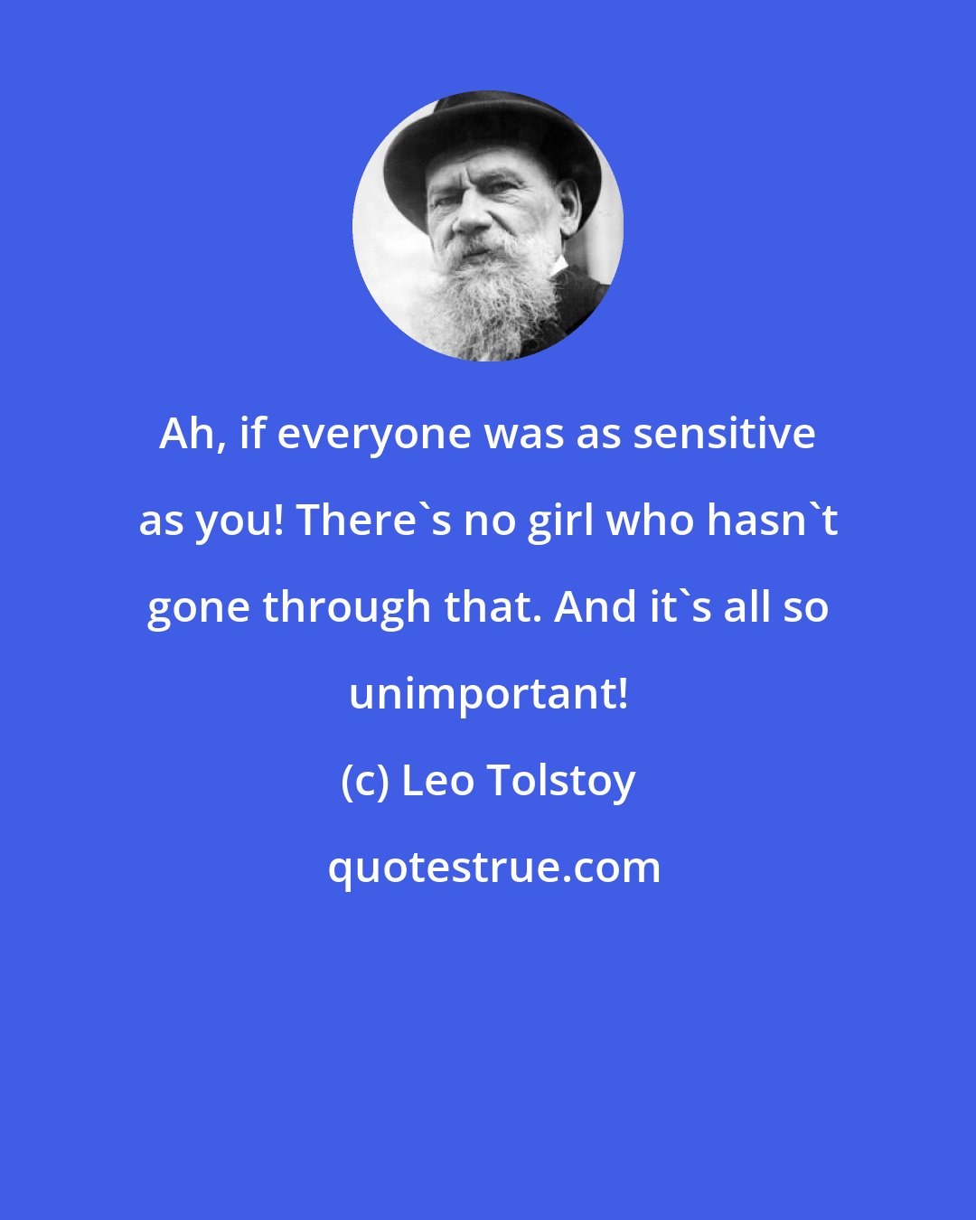 Leo Tolstoy: Ah, if everyone was as sensitive as you! There's no girl who hasn't gone through that. And it's all so unimportant!