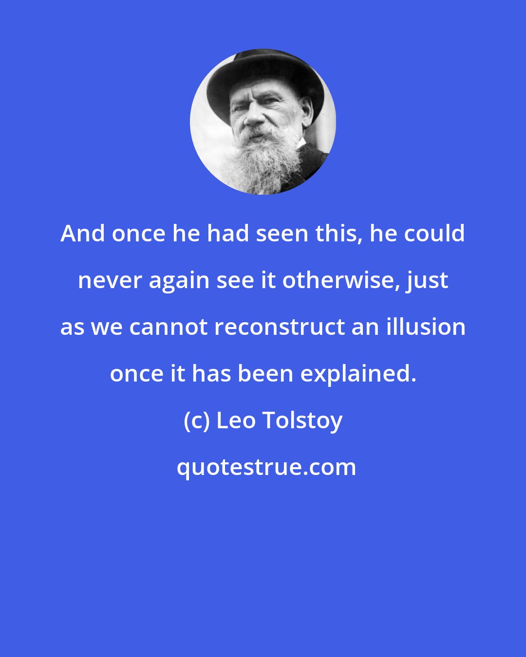 Leo Tolstoy: And once he had seen this, he could never again see it otherwise, just as we cannot reconstruct an illusion once it has been explained.